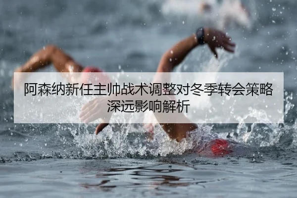 阿森纳新任主帅战术调整对冬季转会策略深远影响解析（LEYU SPORTS）