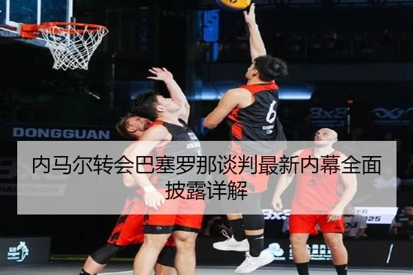 内马尔转会巴塞罗那谈判最新内幕全面披露详解（LEYU SPORTS）